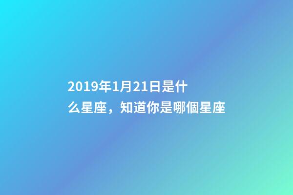 2019年1月21日是什么星座，知道你是哪個星座-第1張-觀點-玄機派