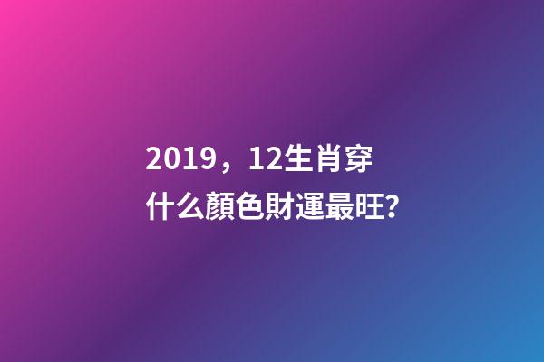 2019，12生肖穿什么顏色財運最旺？-第1張-觀點-玄機派