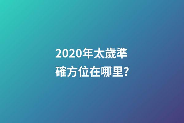 2020年太歲準確方位在哪里？-第1張-觀點-玄機派