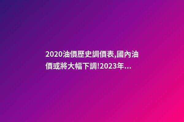 2020油價歷史調價表,國內油價或將大幅下調!2023年1月11日-第1張-觀點-玄機派