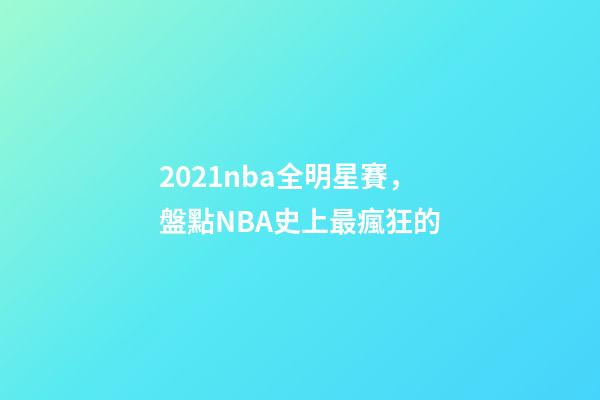 2021nba全明星賽，盤點NBA史上最瘋狂的-第1張-觀點-玄機派