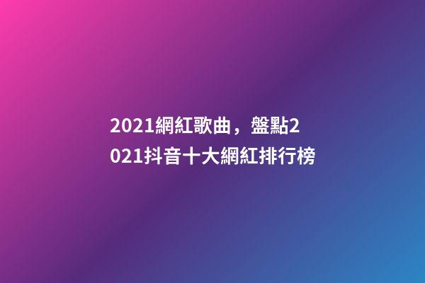 2021網紅歌曲，盤點2021抖音十大網紅排行榜-第1張-觀點-玄機派