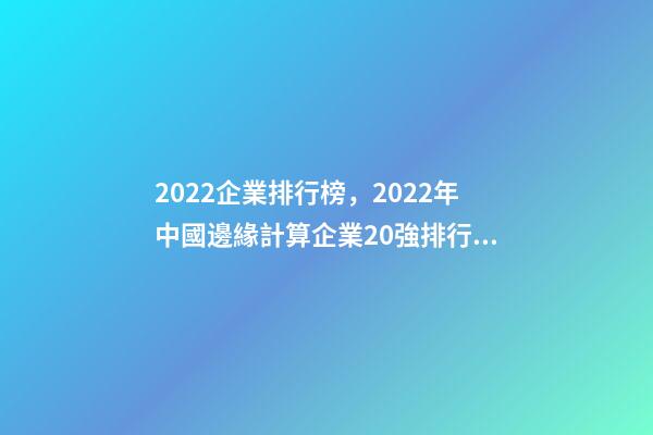 2022企業排行榜，2022年中國邊緣計算企業20強排行榜-第1張-觀點-玄機派