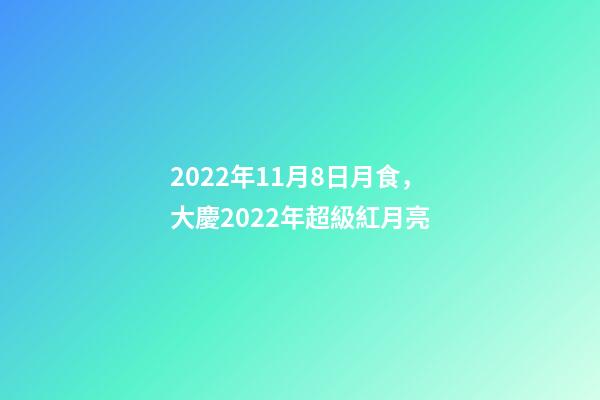 2022年11月8日月食，大慶2022年超級紅月亮(月全食)-第1張-觀點-玄機派