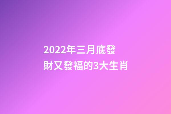 2022年三月底發財又發福的3大生肖-第1張-觀點-玄機派