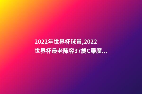 2022年世界杯球員,2022世界杯最老陣容37歲C羅魔笛領銜-第1張-觀點-玄機派
