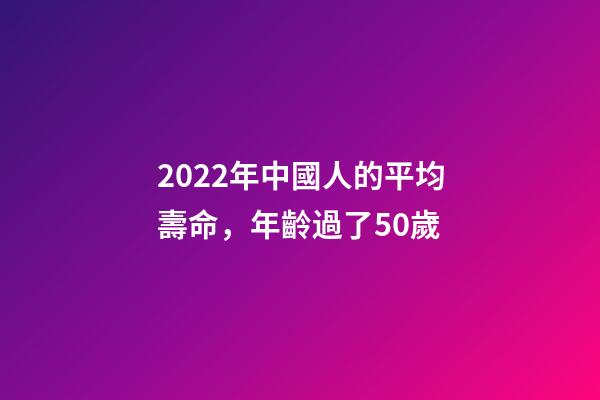 2022年中國人的平均壽命，年齡過了50歲-第1張-觀點-玄機派