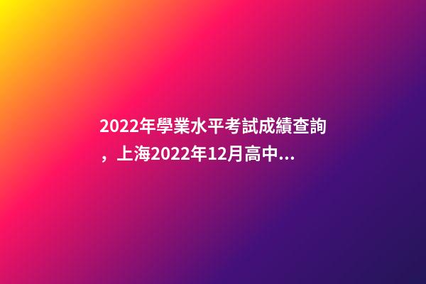 2022年學業水平考試成績查詢，上海2022年12月高中學業水平合格考六科成績明日14點可查