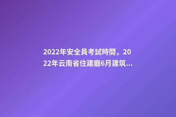 2022年安全員考試時間，2022年云南省住建廳6月建筑電工焊工架子工、安全員AB證考試時間-第1張-觀點-玄機派