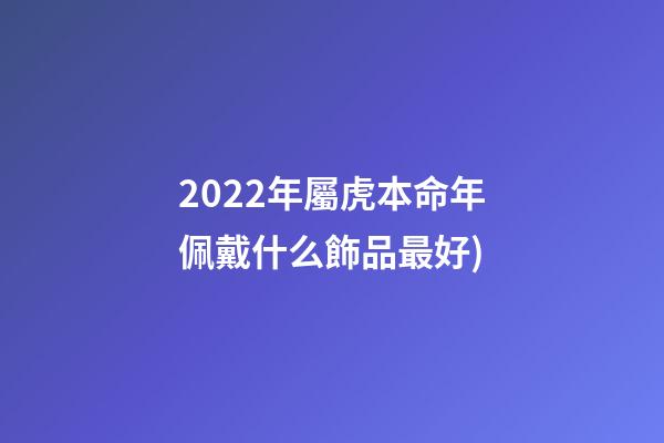 2022年屬虎本命年佩戴什么飾品最好(2022虎年禮盒圖鑒(老板必學))-第1張-觀點-玄機派