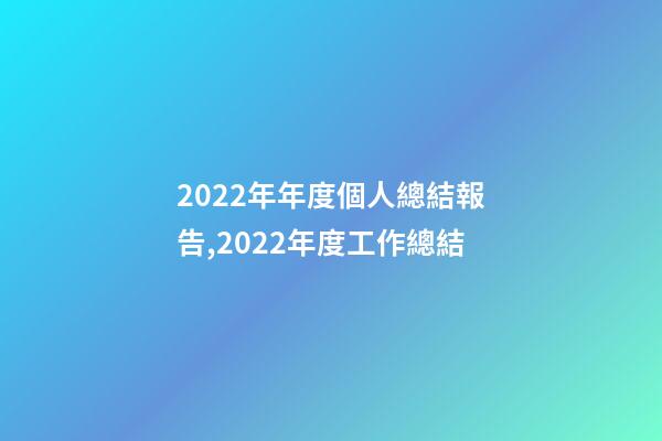 2022年年度個人總結報告,2022年度工作總結-第1張-觀點-玄機派