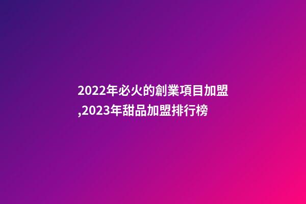 2022年必火的創業項目加盟,2023年甜品加盟排行榜-第1張-觀點-玄機派