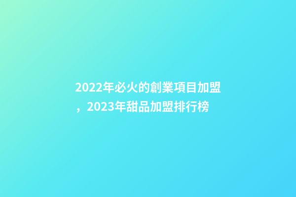 2022年必火的創業項目加盟，2023年甜品加盟排行榜-第1張-觀點-玄機派