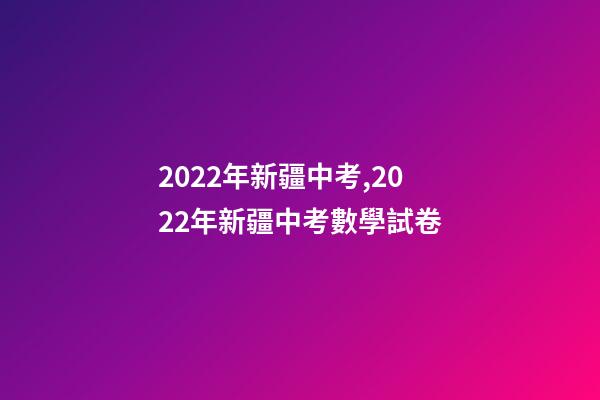 2022年新疆中考,2022年新疆中考數學試卷(完整解析版)-第1張-觀點-玄機派
