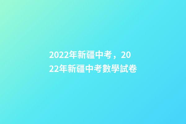 2022年新疆中考，2022年新疆中考數學試卷(完整解析版)-第1張-觀點-玄機派
