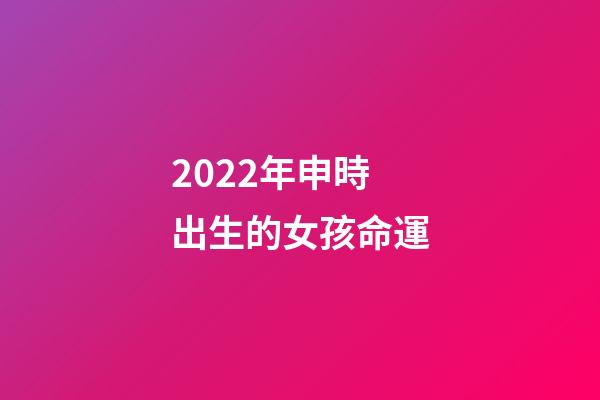 2022年申時出生的女孩命運(你信命嗎？你信人能改命嗎？我來告訴你)-第1張-觀點-玄機派