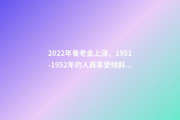 2022年養老金上漲，1951-1952年的人員享受傾斜照顧嗎？-第1張-觀點-玄機派