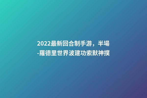2022最新回合制手游，半場-羅德里世界波建功索默神撲-第1張-觀點-玄機派