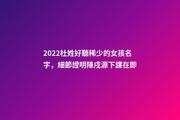 2022杜姓好聽稀少的女孩名字，細節證明陳戌源下課在即-第1張-觀點-玄機派