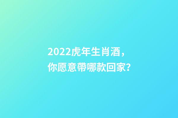 2022虎年生肖酒，你愿意帶哪款回家？-第1張-觀點(diǎn)-玄機(jī)派
