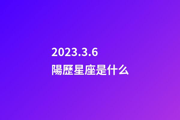 2023.3.6陽歷星座是什么-第1張-星座運勢-玄機派
