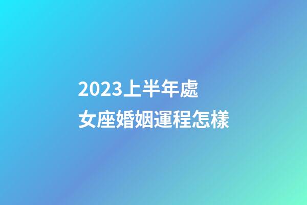 2023上半年處女座婚姻運程怎樣-第1張-星座運勢-玄機派