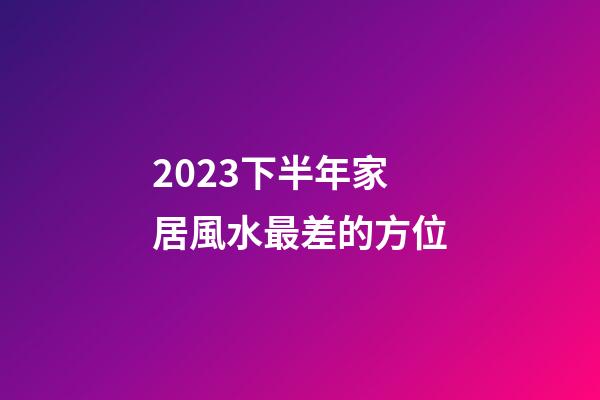 2023下半年家居風水最差的方位