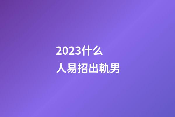 2023什么人易招出軌男