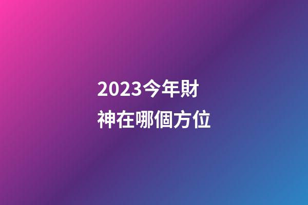 2023今年財神在哪個方位