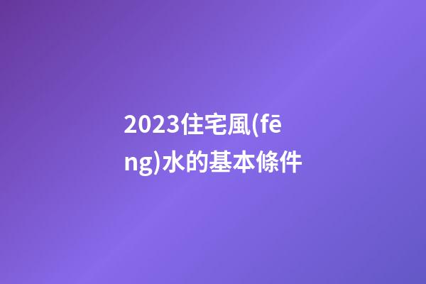 2023住宅風(fēng)水的基本條件