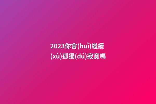2023你會(huì)繼續(xù)孤獨(dú)寂寞嗎