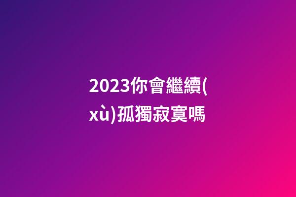 2023你會繼續(xù)孤獨寂寞嗎