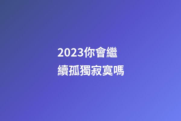 2023你會繼續孤獨寂寞嗎