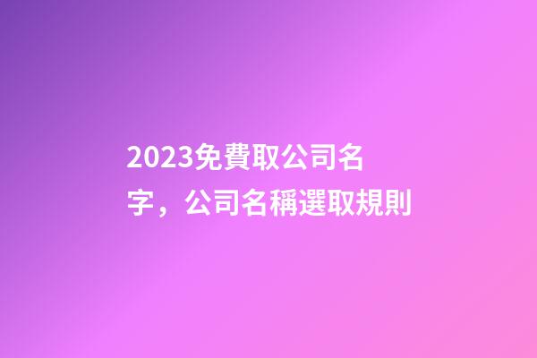 2023免費取公司名字，公司名稱選取規則-第1張-公司起名-玄機派