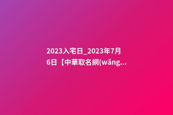 2023入宅日_2023年7月6日【中華取名網(wǎng)】西安XXX速凍食品公司簽約-第1張-公司起名-玄機派