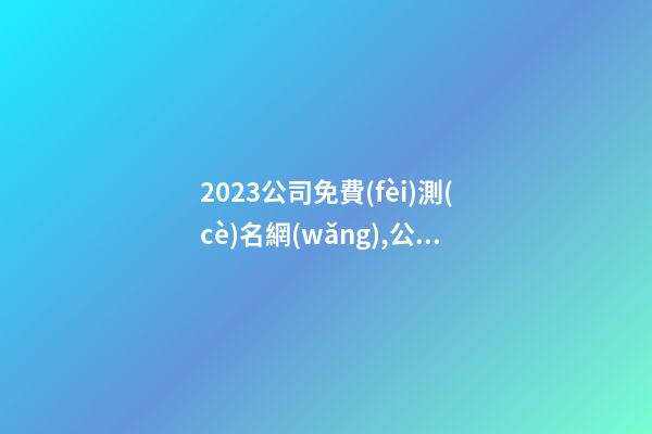 2023公司免費(fèi)測(cè)名網(wǎng),公司名稱(chēng)注冊(cè)大全,公司名稱(chēng)測(cè)算