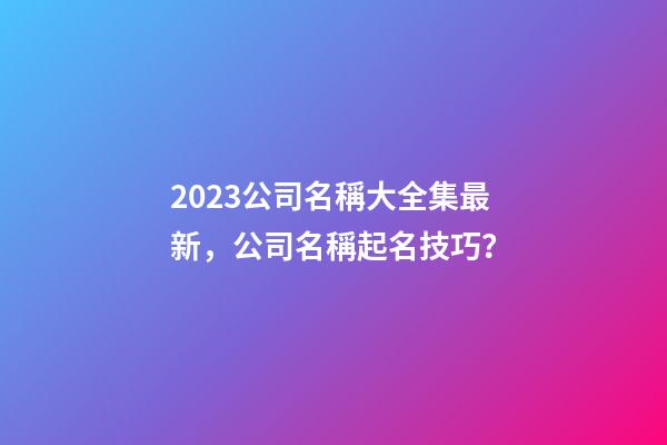 2023公司名稱大全集最新，公司名稱起名技巧？-第1張-公司起名-玄機派
