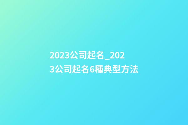 2023公司起名_2023公司起名6種典型方法-第1張-公司起名-玄機派