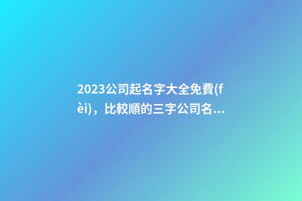 2023公司起名字大全免費(fèi)，比較順的三字公司名大全