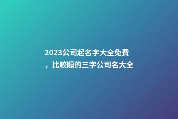 2023公司起名字大全免費，比較順的三字公司名大全