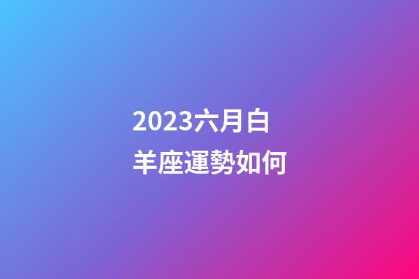 2023六月白羊座運勢如何-第1張-星座運勢-玄機派