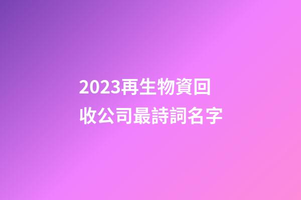 2023再生物資回收公司最詩詞名字-第1張-公司起名-玄機派