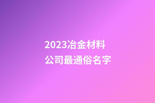 2023冶金材料公司最通俗名字-第1張-公司起名-玄機派