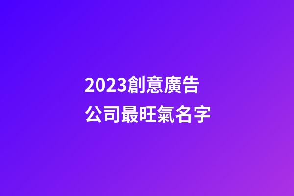2023創意廣告公司最旺氣名字