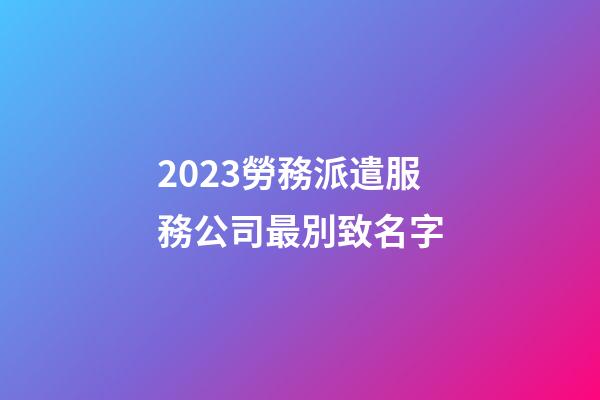 2023勞務派遣服務公司最別致名字-第1張-公司起名-玄機派