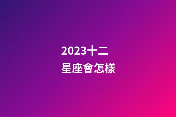 2023十二星座會怎樣-第1張-星座運勢-玄機派