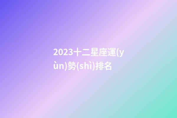 2023十二星座運(yùn)勢(shì)排名-第1張-星座運(yùn)勢(shì)-玄機(jī)派