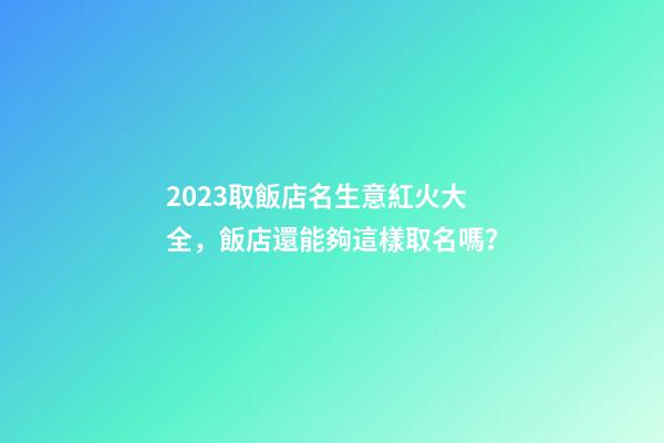 2023取飯店名生意紅火大全，飯店還能夠這樣取名嗎？-第1張-店鋪起名-玄機派