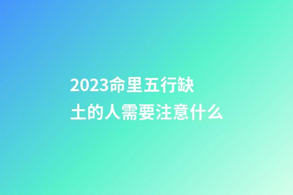 2023命里五行缺土的人需要注意什么