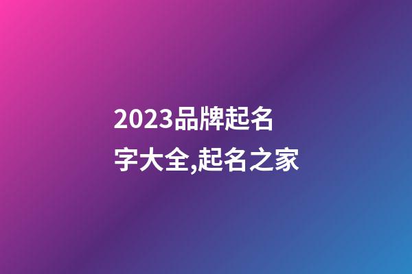 2023品牌起名字大全,起名之家-第1張-商標起名-玄機派